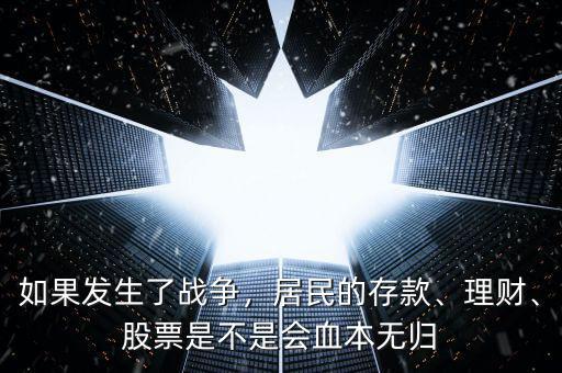 如果發(fā)生了戰(zhàn)爭，居民的存款、理財、股票是不是會血本無歸