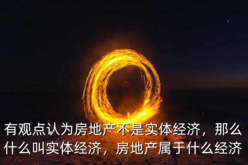 有觀點認為房地產不是實體經濟，那么什么叫實體經濟，房地產屬于什么經濟