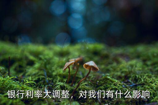銀行利率大調(diào)整，對我們有什么影響