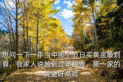 想問一下一年當中哪個節(jié)日買黃金最劃算，我家人說越到過年越貴，哪一家的黃金好點呢