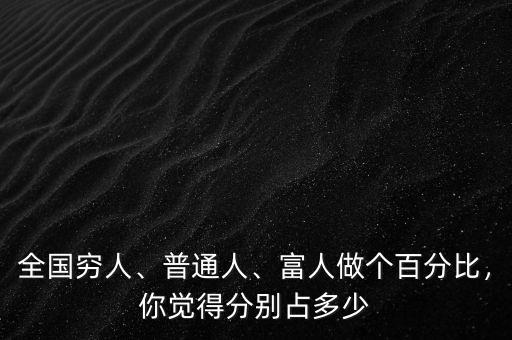 全國(guó)窮人、普通人、富人做個(gè)百分比，你覺得分別占多少