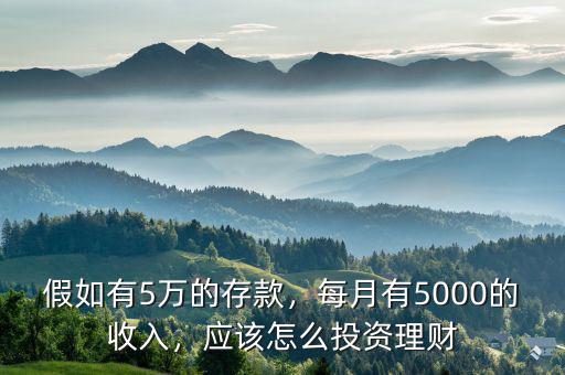 假如有5萬的存款，每月有5000的收入，應該怎么投資理財