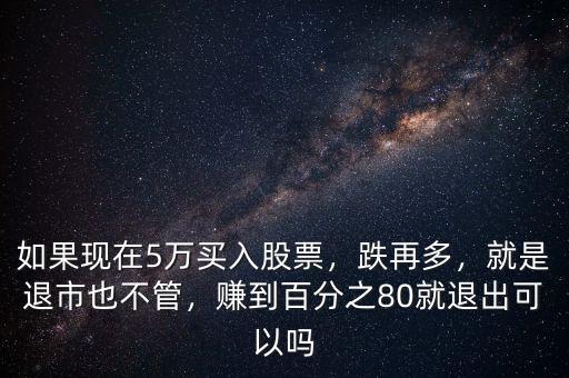 如果現(xiàn)在5萬(wàn)買入股票，跌再多，就是退市也不管，賺到百分之80就退出可以嗎