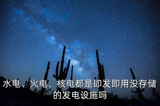 水電、火電、核電都是即發(fā)即用沒存儲的發(fā)電設(shè)施嗎