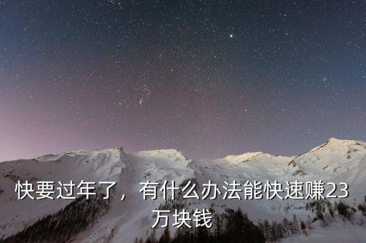快要過(guò)年了，有什么辦法能快速賺23萬(wàn)塊錢(qián)
