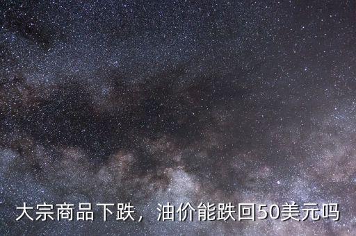 大宗商品下跌，油價能跌回50美元嗎