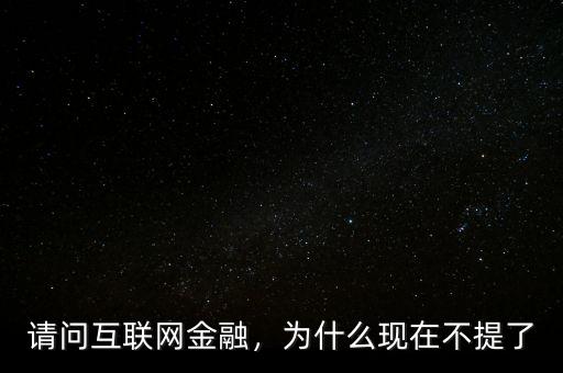 請問互聯(lián)網(wǎng)金融，為什么現(xiàn)在不提了