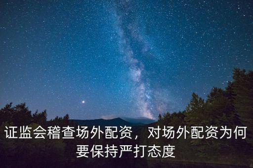 證監(jiān)會稽查場外配資，對場外配資為何要保持嚴(yán)打態(tài)度