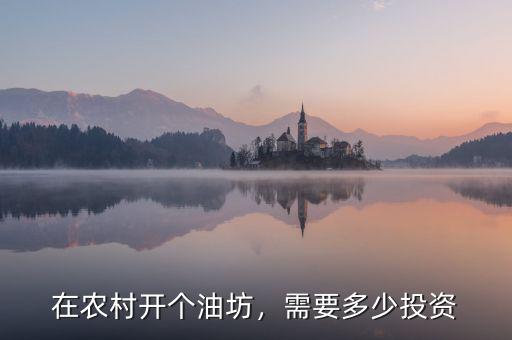 在農(nóng)村開個(gè)油坊，需要多少投資