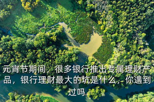 元宵節(jié)期間，很多銀行推出專屬理財產(chǎn)品，銀行理財最大的坑是什么，你遇到過嗎