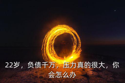 22歲，負(fù)債千萬，壓力真的很大，你會怎么辦