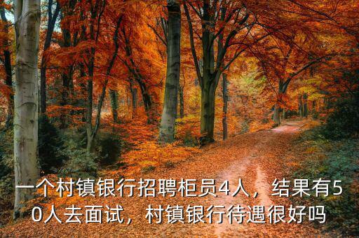 一個村鎮(zhèn)銀行招聘柜員4人，結(jié)果有50人去面試，村鎮(zhèn)銀行待遇很好嗎