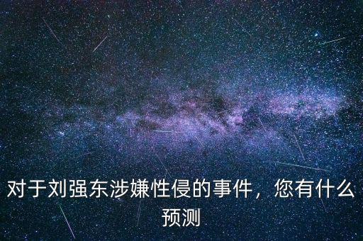 對于劉強(qiáng)東涉嫌性侵的事件，您有什么預(yù)測