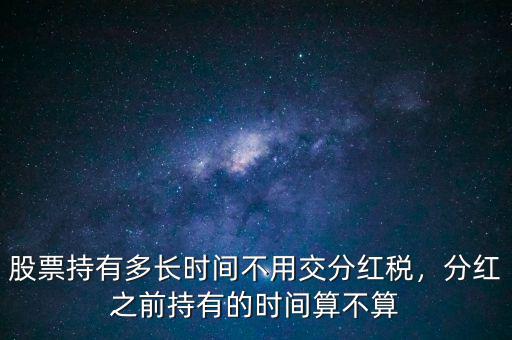 股票持有多長時間不用交分紅稅，分紅之前持有的時間算不算