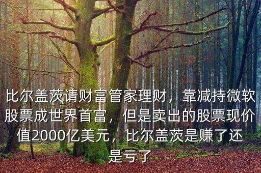 比爾蓋茨請財富管家理財，靠減持微軟股票成世界首富，但是賣出的股票現(xiàn)價值2000億美元，比爾蓋茨是賺了還是虧了