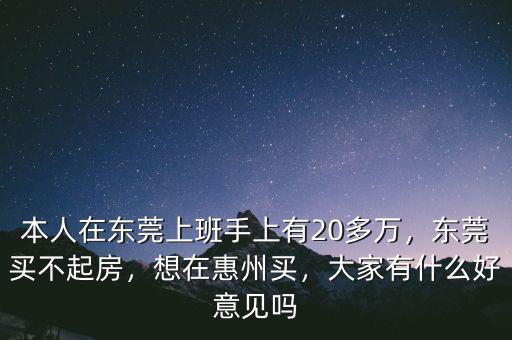 本人在東莞上班手上有20多萬，東莞買不起房，想在惠州買，大家有什么好意見嗎