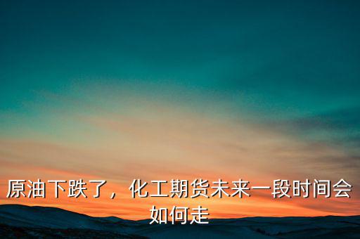 原油下跌了，化工期貨未來一段時間會如何走