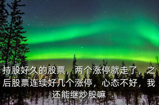 持股好久的股票，兩個(gè)漲停就走了，之后股票連續(xù)好幾個(gè)漲停，心態(tài)不好，我還能繼炒股嘛