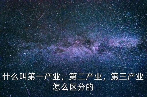 什么叫第一產(chǎn)業(yè)，第二產(chǎn)業(yè)，第三產(chǎn)業(yè)怎么區(qū)分的