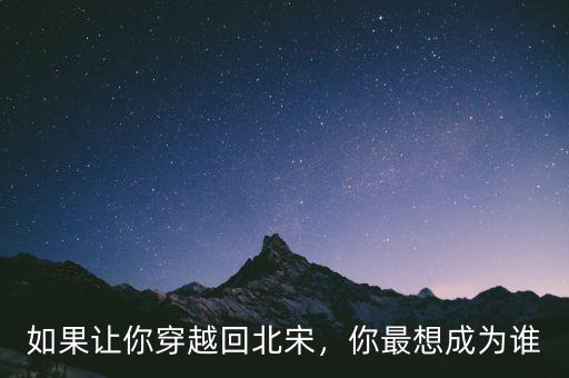 如果讓你穿越回北宋，你最想成為誰(shuí)