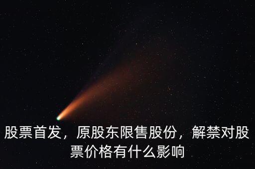 股票首發(fā)，原股東限售股份，解禁對(duì)股票價(jià)格有什么影響