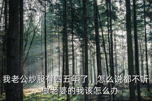 我老公炒股有四五年了，怎么說都不聽，做老婆的我該怎么辦