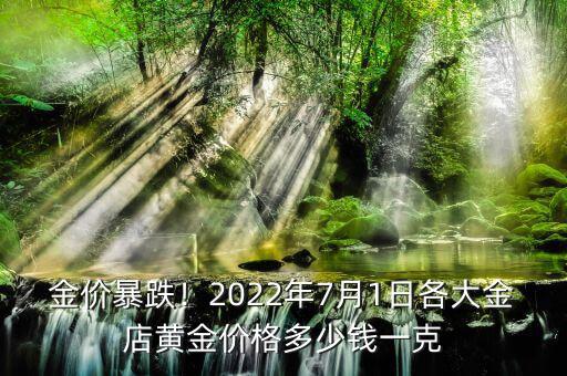 金價暴跌！2022年7月1日各大金店黃金價格多少錢一克