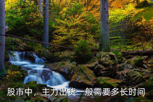 股市中，主力出貨一般需要多長時間