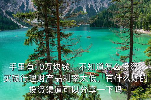 手里有10萬塊錢，不知道怎么投資，買銀行理財(cái)產(chǎn)品利率太低，有什么好的投資渠道可以分享一下嗎