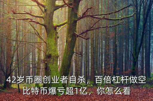 42歲幣圈創(chuàng)業(yè)者自殺，百倍杠桿做空比特幣爆虧超1億，你怎么看