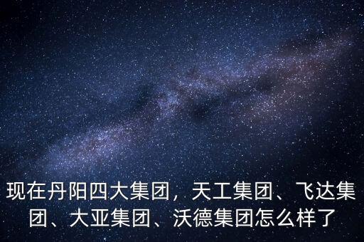 現(xiàn)在丹陽四大集團，天工集團、飛達集團、大亞集團、沃德集團怎么樣了