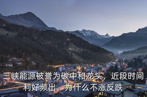 三峽能源被譽(yù)為碳中和龍頭，近段時(shí)間利好頻出，為什么不漲反跌