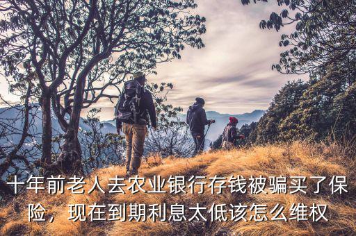 十年前老人去農(nóng)業(yè)銀行存錢被騙買了保險，現(xiàn)在到期利息太低該怎么維權