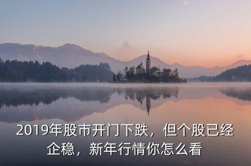 2019年股市開(kāi)門(mén)下跌，但個(gè)股已經(jīng)企穩(wěn)，新年行情你怎么看