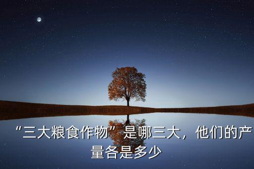 “三大糧食作物”是哪三大，他們的產(chǎn)量各是多少