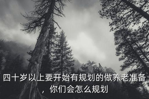 四十歲以上要開始有規(guī)劃的做養(yǎng)老準備，你們會怎么規(guī)劃