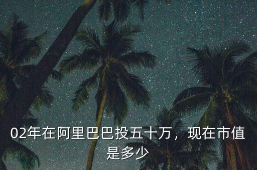 02年在阿里巴巴投五十萬，現(xiàn)在市值是多少