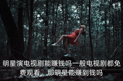 明星演電視劇能賺錢(qián)嗎一般電視劇都免費(fèi)觀看，那明星能賺到錢(qián)嗎