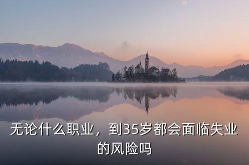 無論什么職業(yè)，到35歲都會面臨失業(yè)的風(fēng)險嗎