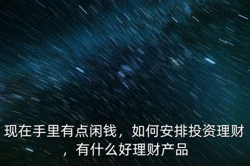 現(xiàn)在手里有點(diǎn)閑錢，如何安排投資理財(cái)，有什么好理財(cái)產(chǎn)品
