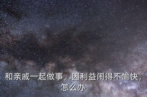 和親戚一起做事，因利益鬧得不愉快，怎么辦