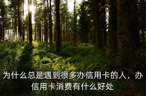 為什么總是遇到很多辦信用卡的人，辦信用卡消費有什么好處