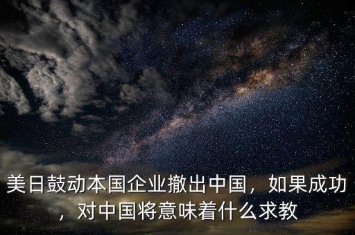 美日鼓動(dòng)本國(guó)企業(yè)撤出中國(guó)，如果成功，對(duì)中國(guó)將意味著什么求教