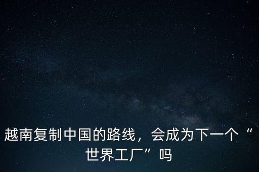 越南復(fù)制中國(guó)的路線(xiàn)，會(huì)成為下一個(gè)“世界工廠(chǎng)”嗎
