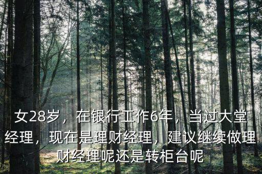 女28歲，在銀行工作6年，當(dāng)過大堂經(jīng)理，現(xiàn)在是理財經(jīng)理，建議繼續(xù)做理財經(jīng)理呢還是轉(zhuǎn)柜臺呢