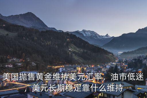 美國拋售黃金維持美元匯率，油市低迷，美元長期穩(wěn)定靠什么維持