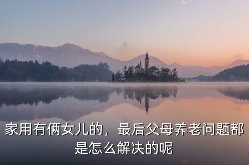家用有倆女兒的，最后父母養(yǎng)老問題都是怎么解決的呢