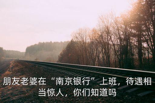 朋友老婆在“南京銀行”上班，待遇相當(dāng)驚人，你們知道嗎