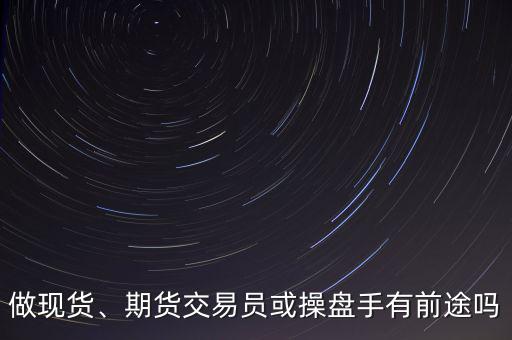 做現(xiàn)貨、期貨交易員或操盤手有前途嗎