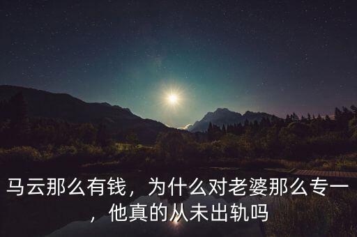 馬云那么有錢，為什么對(duì)老婆那么專一，他真的從未出軌嗎